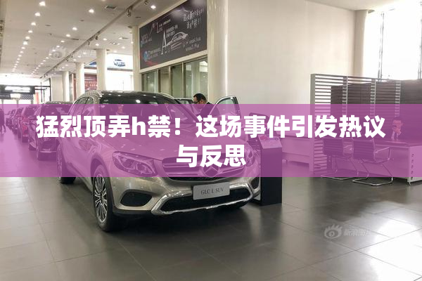 猛烈顶弄h禁！这场事件引发热议与反思