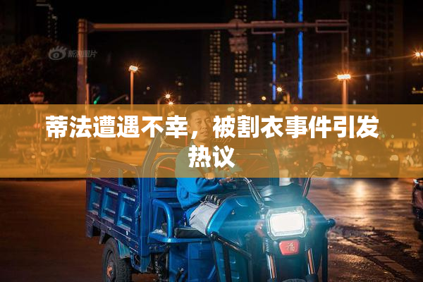 蒂法遭遇不幸，被割衣事件引发热议