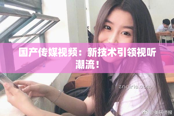 国产传媒视频：新技术引领视听潮流！
