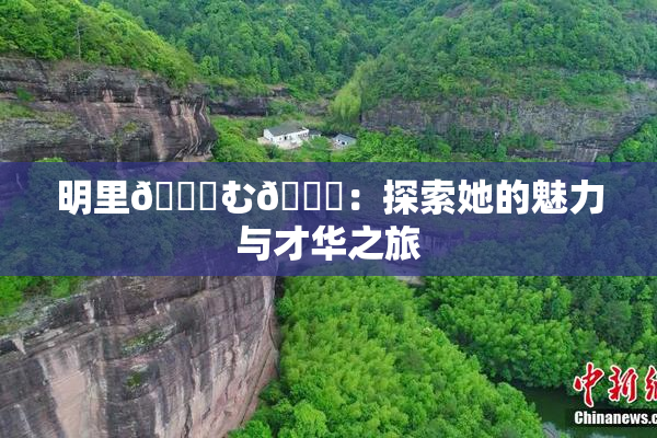 明里😚む🍍：探索她的魅力与才华之旅