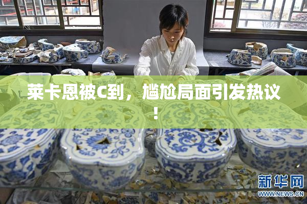 莱卡恩被C到，尴尬局面引发热议！