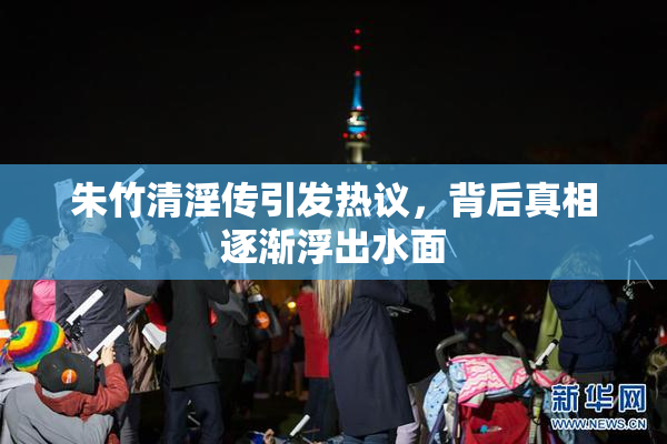 朱竹清淫传引发热议，背后真相逐渐浮出水面