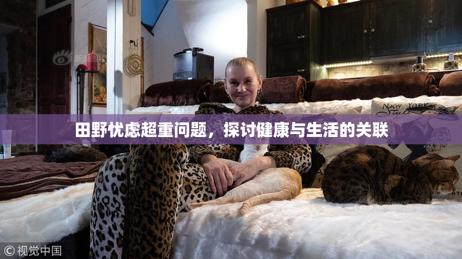 田野忧虑超重问题，探讨健康与生活的关联