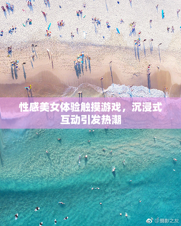 性感美女体验触摸游戏，沉浸式互动引发热潮