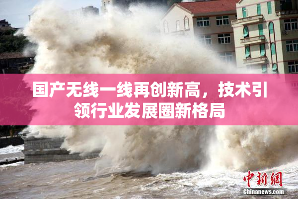 国产无线一线再创新高，技术引领行业发展圈新格局