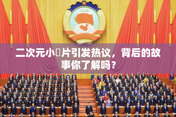 二次元小黃片引发热议，背后的故事你了解吗？