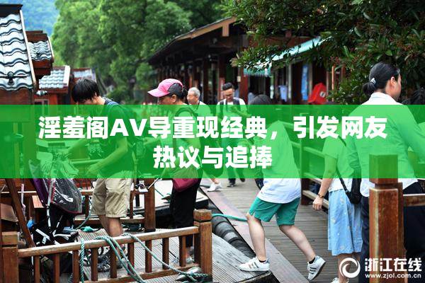 淫羞阁AV导重现经典，引发网友热议与追捧