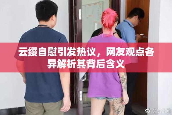 云缨自慰引发热议，网友观点各异解析其背后含义