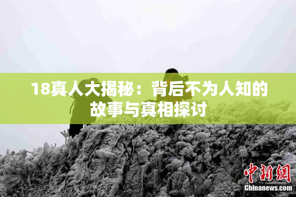 18真人大揭秘：背后不为人知的故事与真相探讨