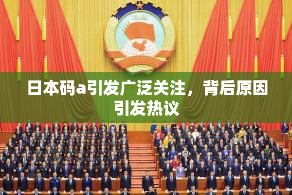 日本码a引发广泛关注，背后原因引发热议