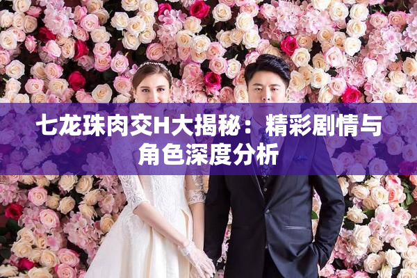 七龙珠肉交H大揭秘：精彩剧情与角色深度分析