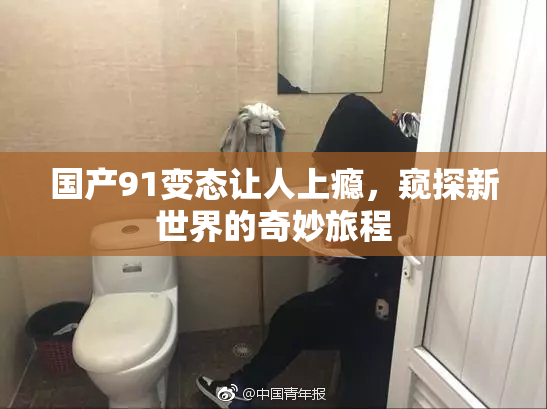 国产91变态让人上瘾，窥探新世界的奇妙旅程