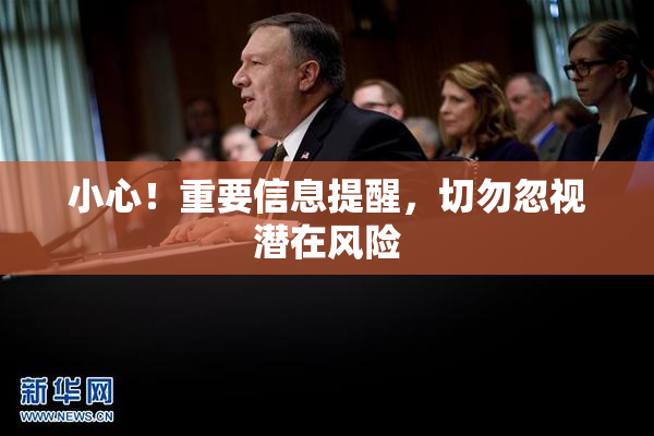 小心！重要信息提醒，切勿忽视潜在风险