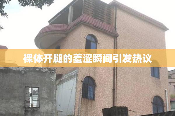裸体开腿的羞涩瞬间引发热议