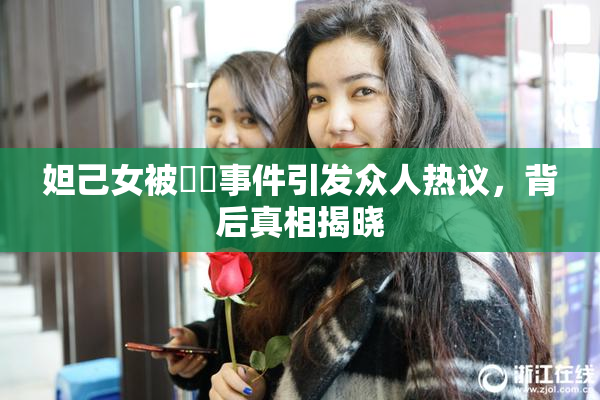 妲己女被❌‌事件引发众人热议，背后真相揭晓