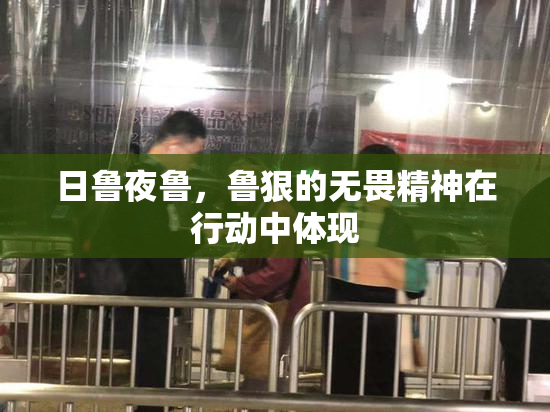 日鲁夜鲁，鲁狠的无畏精神在行动中体现