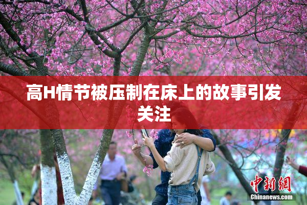高H情节被压制在床上的故事引发关注