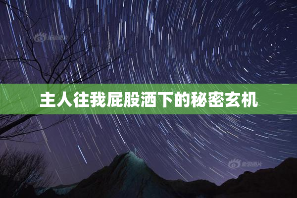 主人往我屁股洒下的秘密玄机