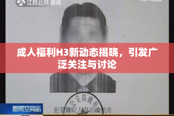 成人福利H3新动态揭晓，引发广泛关注与讨论