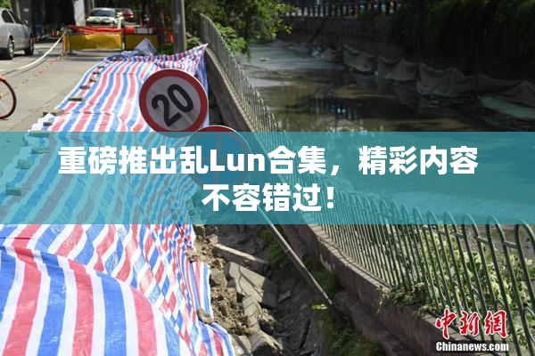 重磅推出乱Lun合集，精彩内容不容错过！
