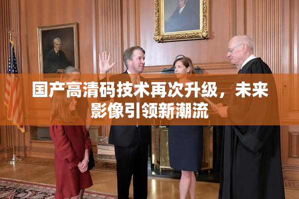 国产高清码技术再次升级，未来影像引领新潮流