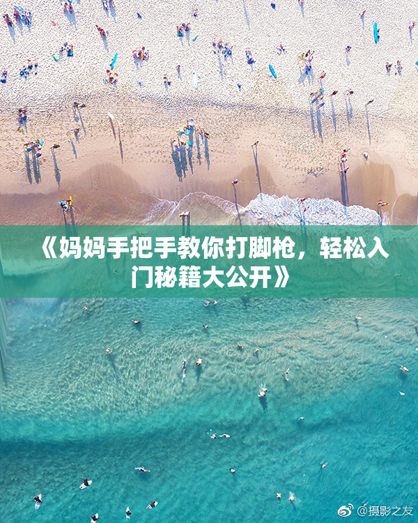 《妈妈手把手教你打脚枪，轻松入门秘籍大公开》