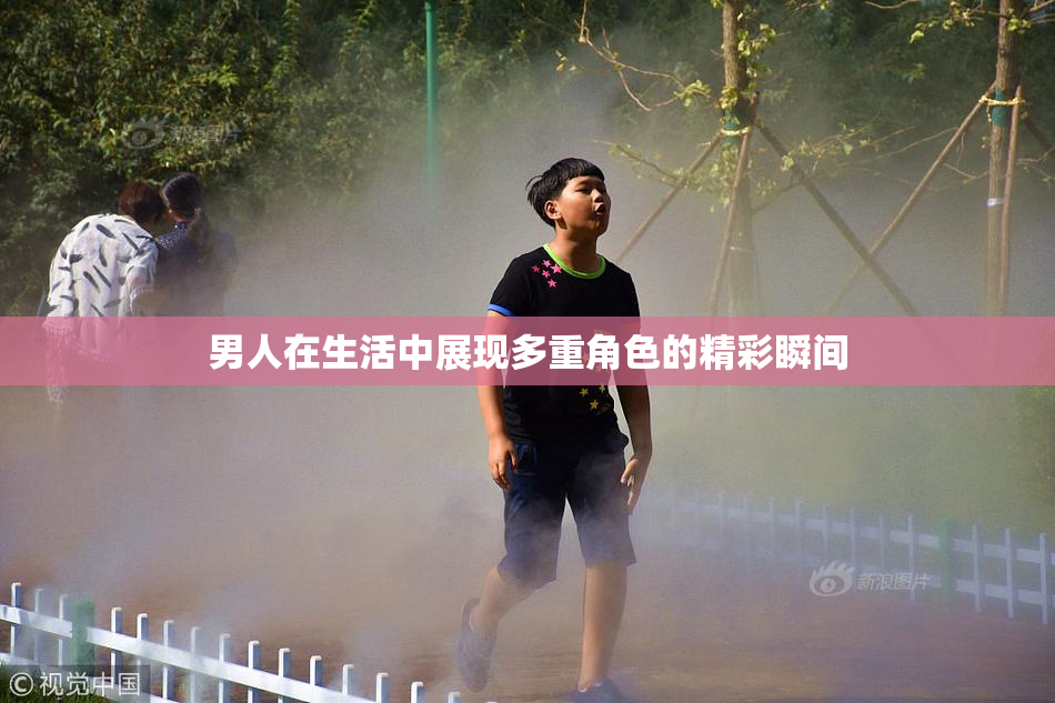 男人在生活中展现多重角色的精彩瞬间