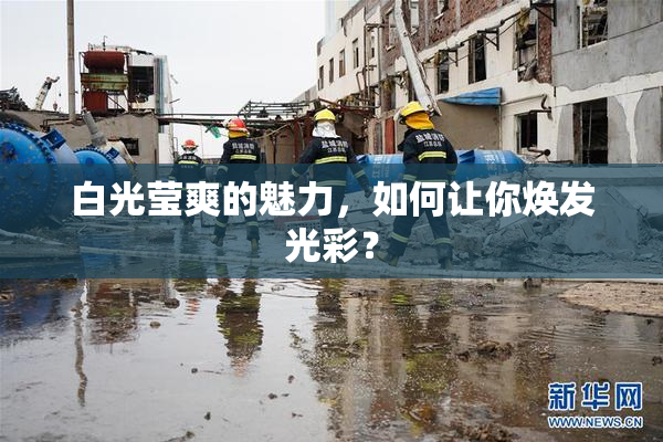 白光莹爽的魅力，如何让你焕发光彩？