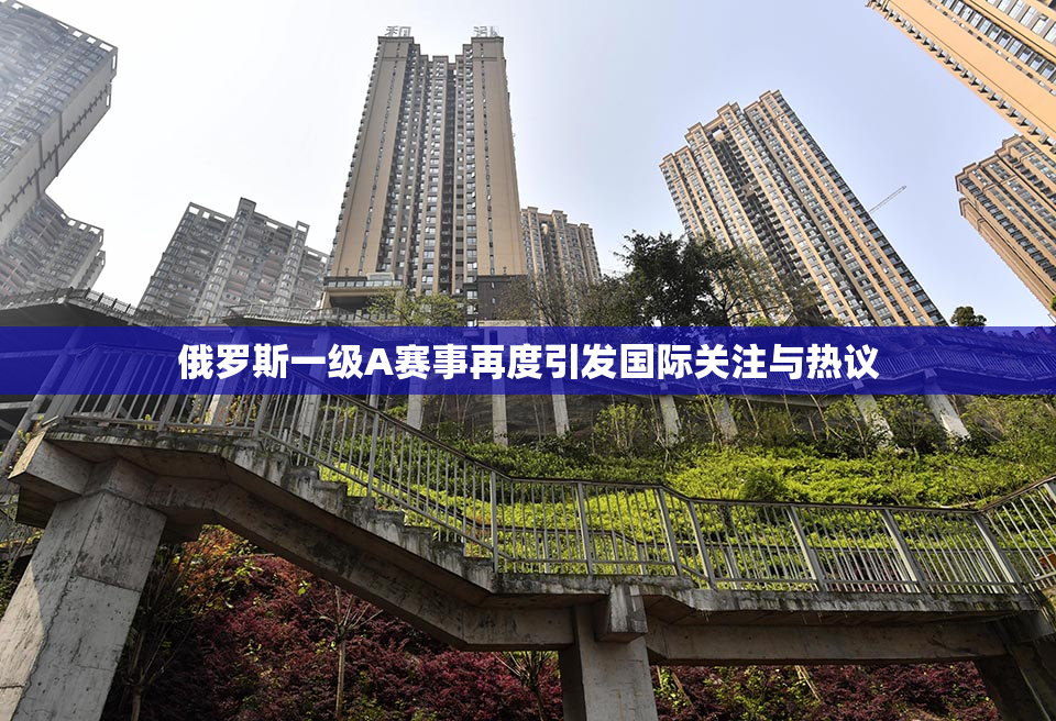 俄罗斯一级A赛事再度引发国际关注与热议