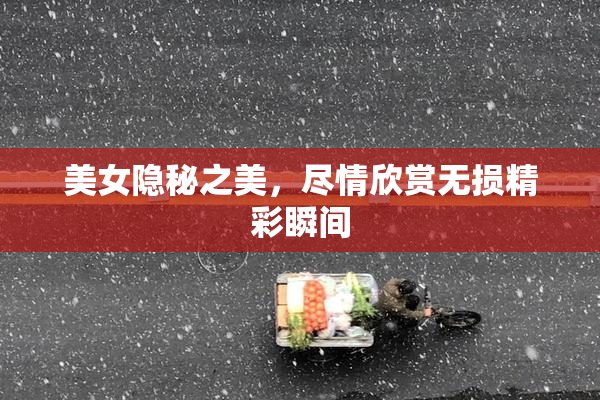 美女隐秘之美，尽情欣赏无损精彩瞬间