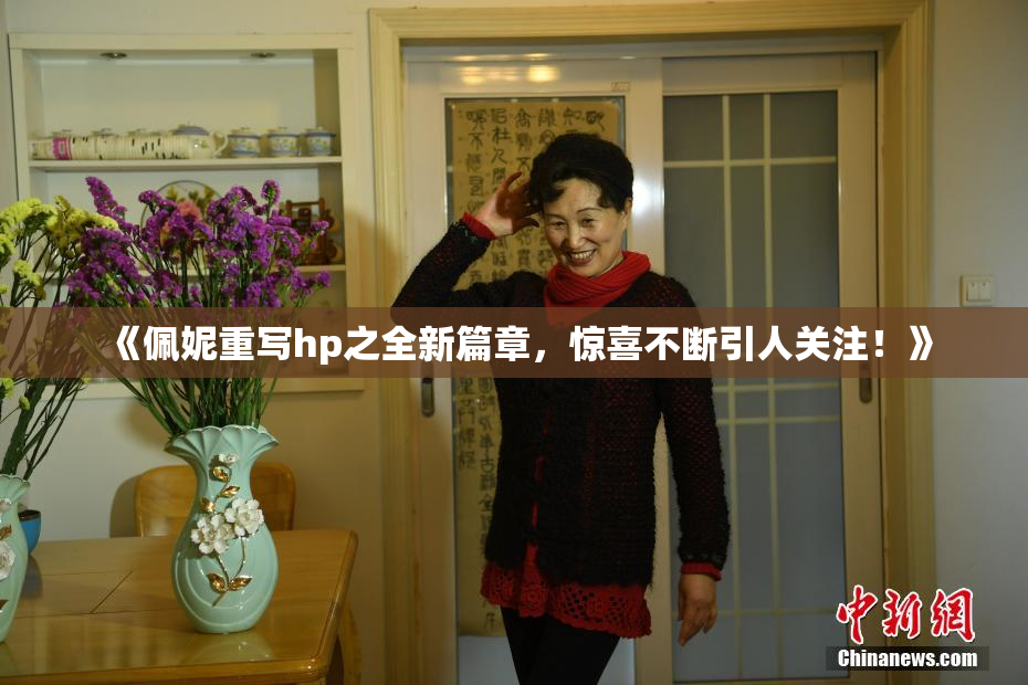《佩妮重写hp之全新篇章，惊喜不断引人关注！》