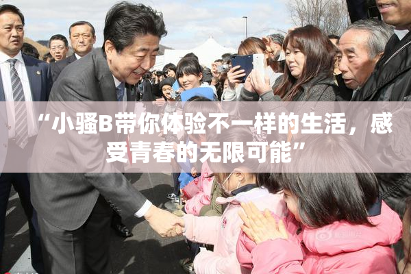 “小骚B带你体验不一样的生活，感受青春的无限可能”