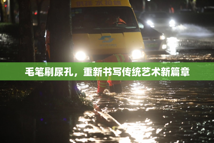 毛笔刷尿孔，重新书写传统艺术新篇章