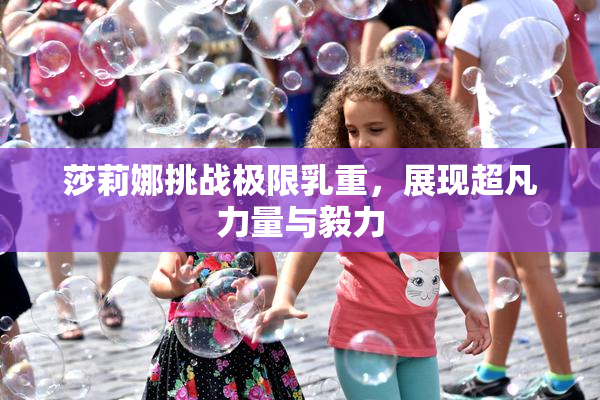 莎莉娜挑战极限乳重，展现超凡力量与毅力