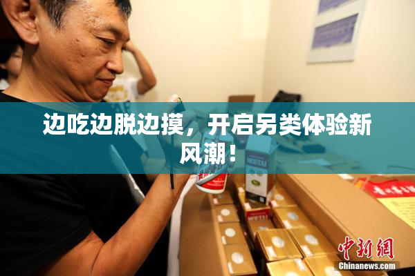边吃边脱边摸，开启另类体验新风潮！