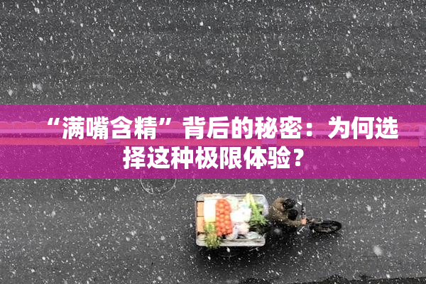 “满嘴含精”背后的秘密：为何选择这种极限体验？