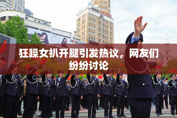 狂躁女扒开腿引发热议，网友们纷纷讨论