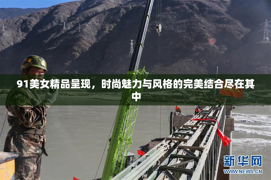 91美女精品呈现，时尚魅力与风格的完美结合尽在其中