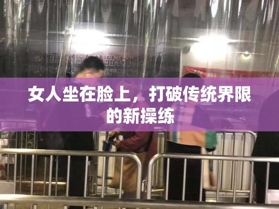 女人坐在脸上，打破传统界限的新操练