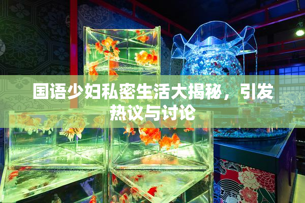 国语少妇私密生活大揭秘，引发热议与讨论