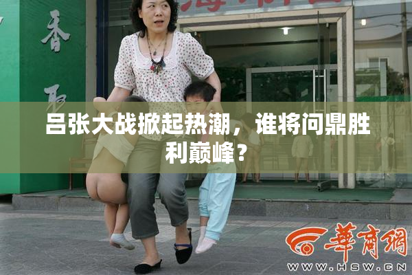 吕张大战掀起热潮，谁将问鼎胜利巅峰？
