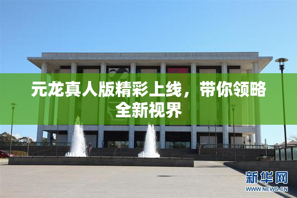 元龙真人版精彩上线，带你领略全新视界