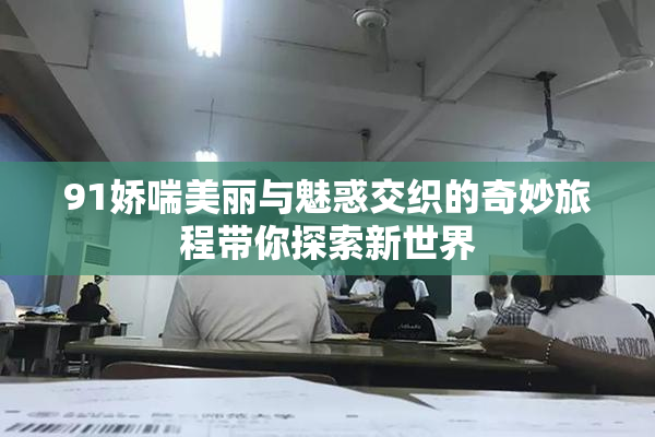 91娇喘美丽与魅惑交织的奇妙旅程带你探索新世界