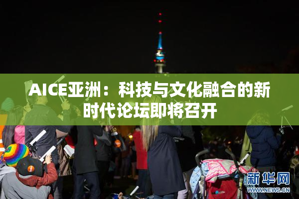 AICE亚洲：科技与文化融合的新时代论坛即将召开