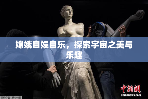 嫦娥自娱自乐，探索宇宙之美与乐趣
