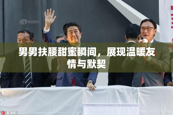 男男扶腰甜蜜瞬间，展现温暖友情与默契