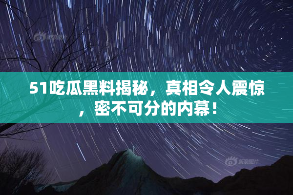 51吃瓜黑料揭秘，真相令人震惊，密不可分的内幕！
