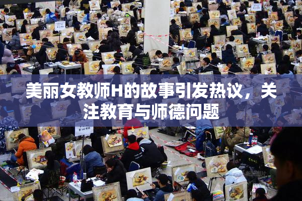 美丽女教师H的故事引发热议，关注教育与师德问题