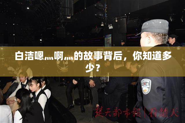 白洁嗯灬啊灬的故事背后，你知道多少？