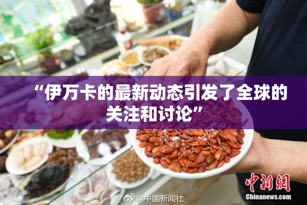 “伊万卡的最新动态引发了全球的关注和讨论”